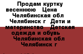 Продам куртку весеннюю › Цена ­ 400 - Челябинская обл., Челябинск г. Дети и материнство » Детская одежда и обувь   . Челябинская обл.,Челябинск г.